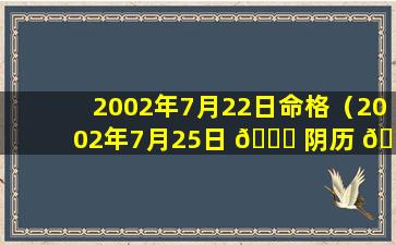 2002年7月22日命格（2002年7月25日 🐛 阴历 🌿 是多少）